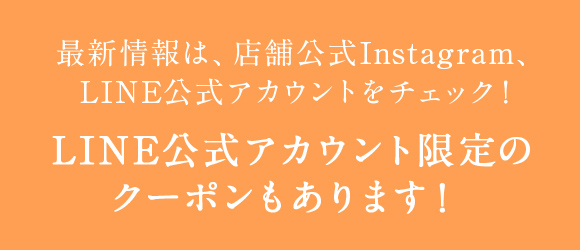 最新情報は、店舗公式Instagram、LINE公式アカウントをチェック！ LINE公式アカウント限定のクーポンもあります！